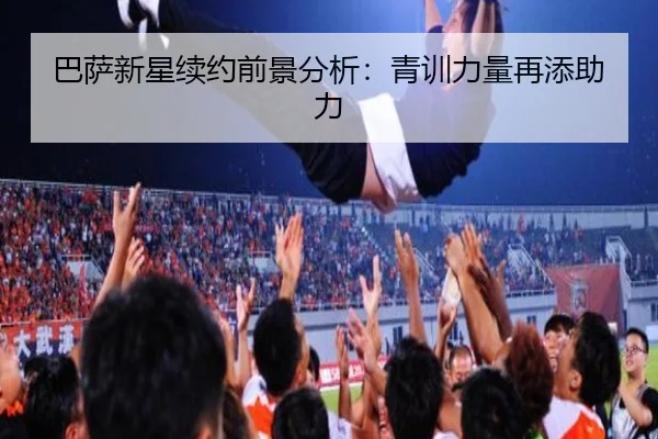 巴萨新星续约前景分析：青训力量再添助力