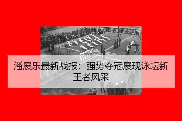 潘展乐最新战报：强势夺冠展现泳坛新王者风采