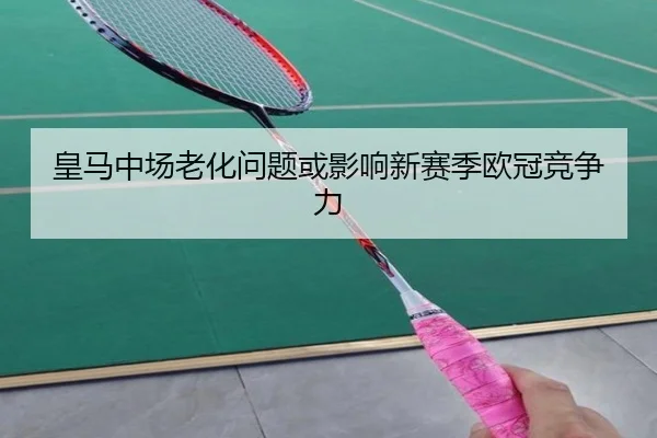 皇马中场老化问题或影响新赛季欧冠竞争力